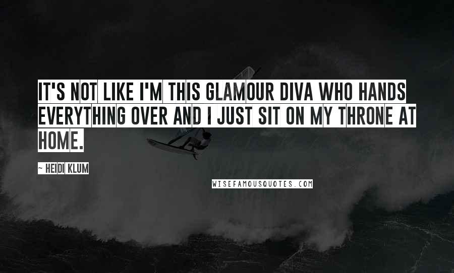 Heidi Klum Quotes: It's not like I'm this glamour diva who hands everything over and I just sit on my throne at home.