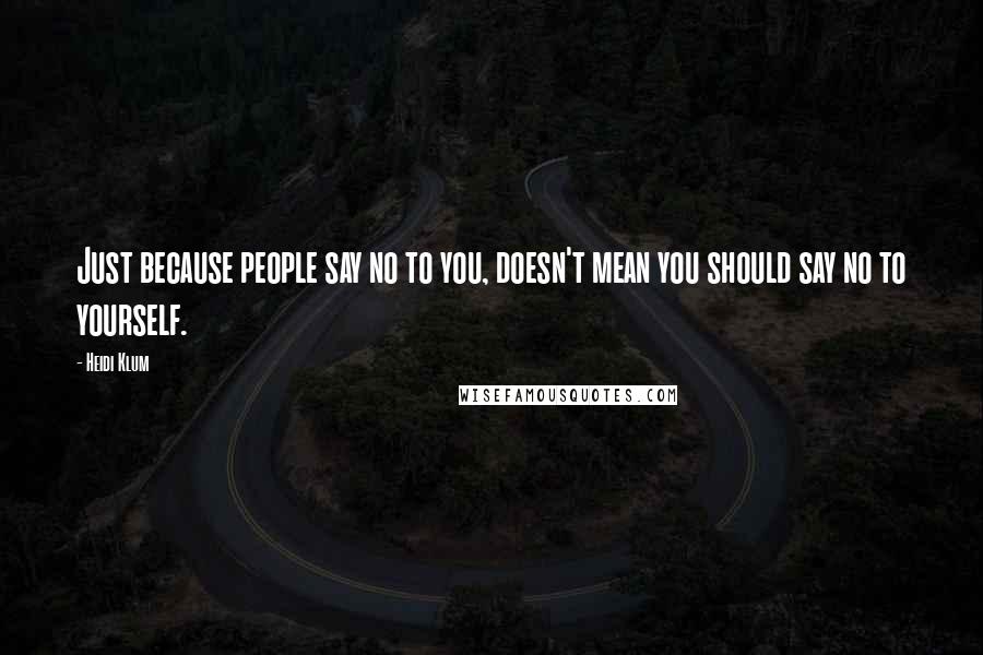 Heidi Klum Quotes: Just because people say no to you, doesn't mean you should say no to yourself.