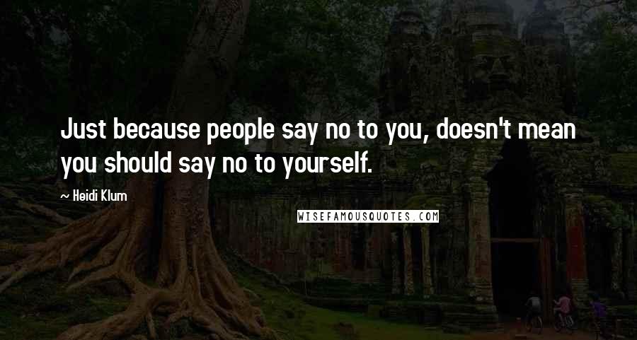 Heidi Klum Quotes: Just because people say no to you, doesn't mean you should say no to yourself.