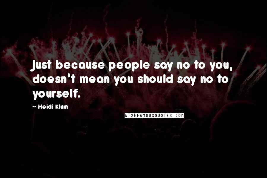 Heidi Klum Quotes: Just because people say no to you, doesn't mean you should say no to yourself.