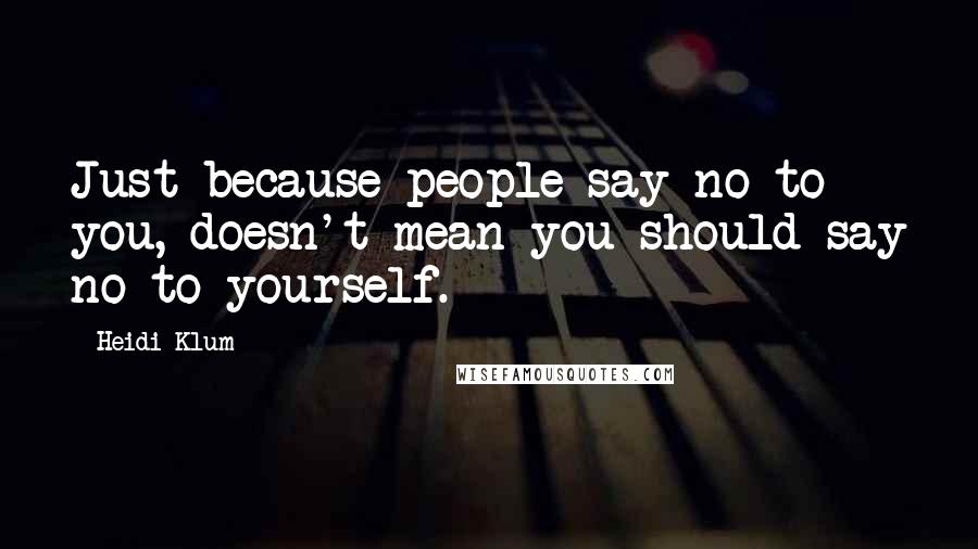 Heidi Klum Quotes: Just because people say no to you, doesn't mean you should say no to yourself.