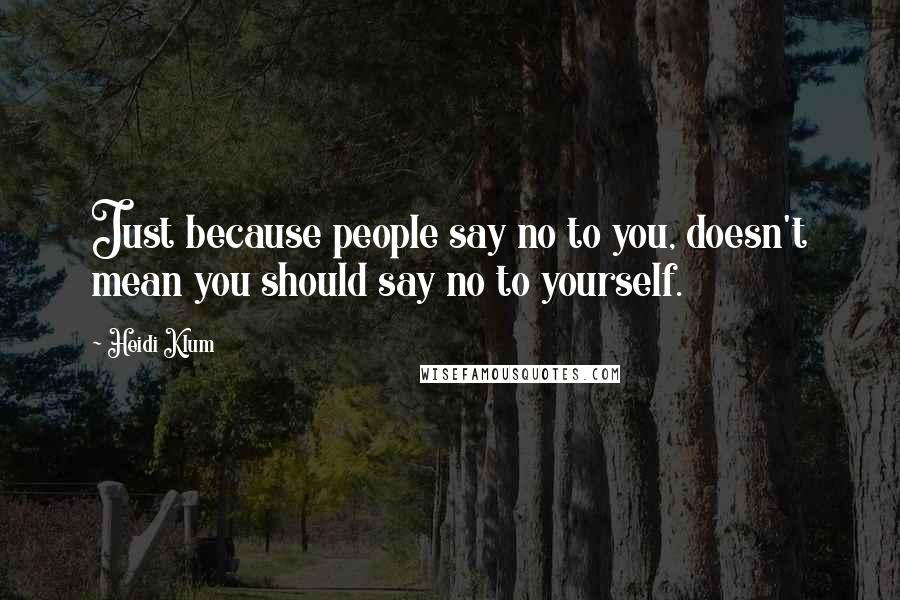 Heidi Klum Quotes: Just because people say no to you, doesn't mean you should say no to yourself.