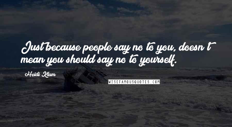Heidi Klum Quotes: Just because people say no to you, doesn't mean you should say no to yourself.