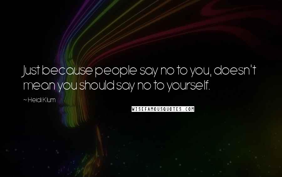 Heidi Klum Quotes: Just because people say no to you, doesn't mean you should say no to yourself.