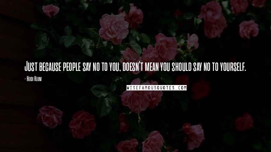 Heidi Klum Quotes: Just because people say no to you, doesn't mean you should say no to yourself.