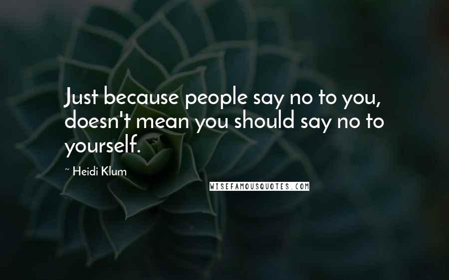 Heidi Klum Quotes: Just because people say no to you, doesn't mean you should say no to yourself.