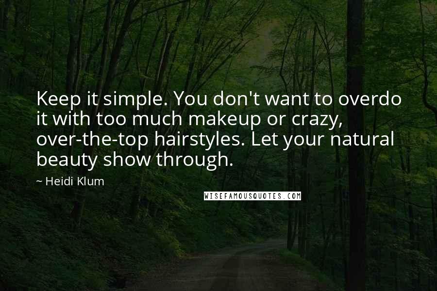 Heidi Klum Quotes: Keep it simple. You don't want to overdo it with too much makeup or crazy, over-the-top hairstyles. Let your natural beauty show through.