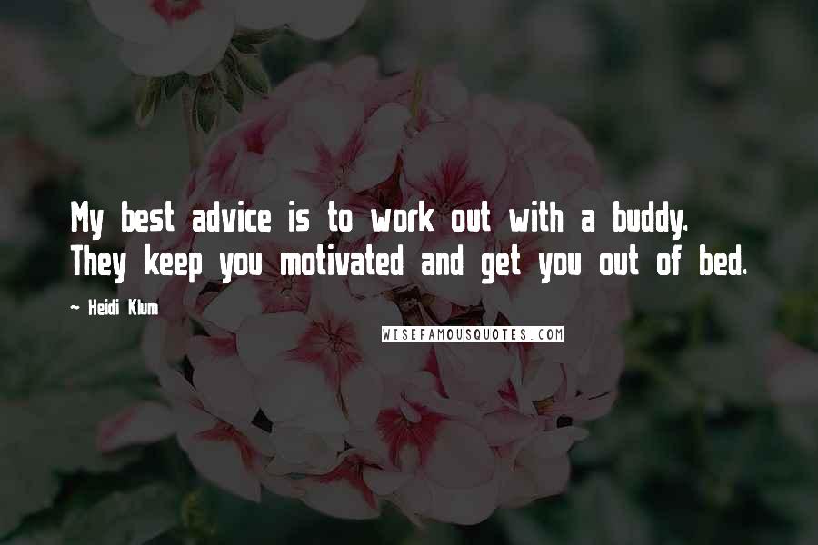 Heidi Klum Quotes: My best advice is to work out with a buddy. They keep you motivated and get you out of bed.