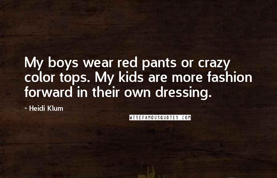 Heidi Klum Quotes: My boys wear red pants or crazy color tops. My kids are more fashion forward in their own dressing.