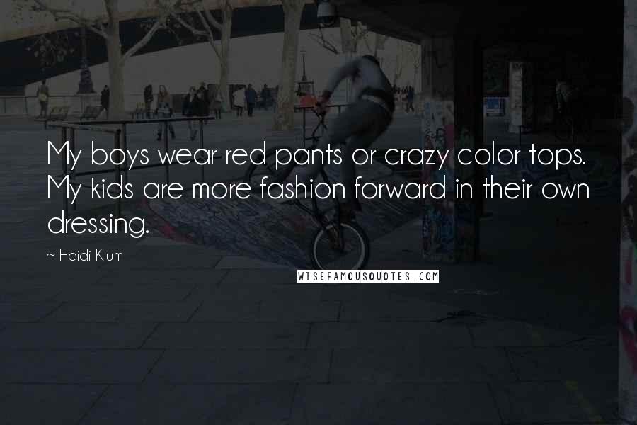 Heidi Klum Quotes: My boys wear red pants or crazy color tops. My kids are more fashion forward in their own dressing.