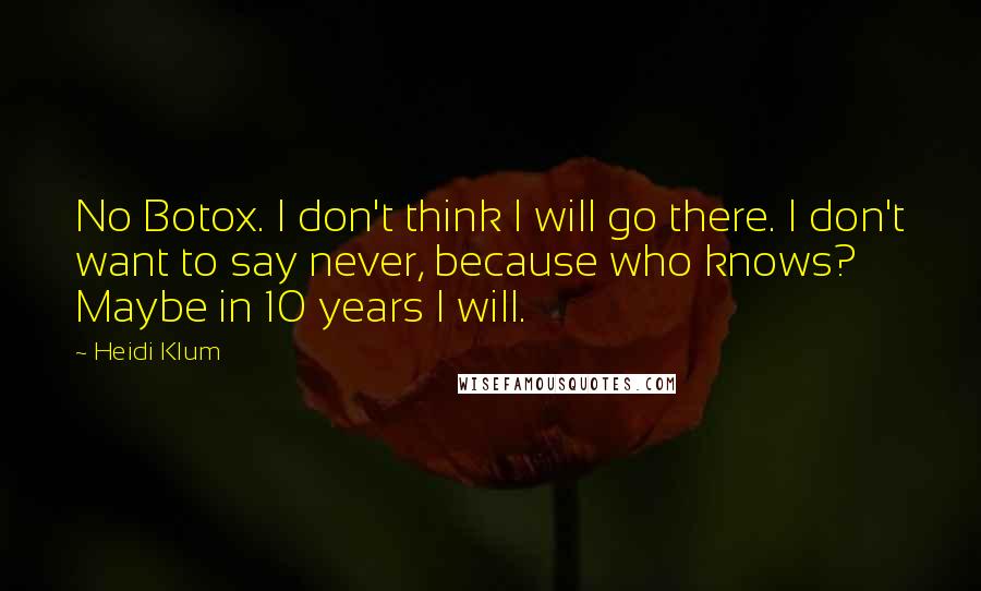 Heidi Klum Quotes: No Botox. I don't think I will go there. I don't want to say never, because who knows? Maybe in 10 years I will.