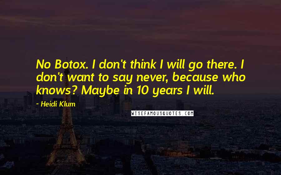 Heidi Klum Quotes: No Botox. I don't think I will go there. I don't want to say never, because who knows? Maybe in 10 years I will.