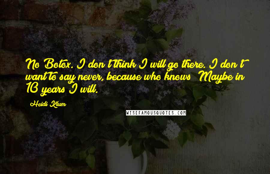Heidi Klum Quotes: No Botox. I don't think I will go there. I don't want to say never, because who knows? Maybe in 10 years I will.