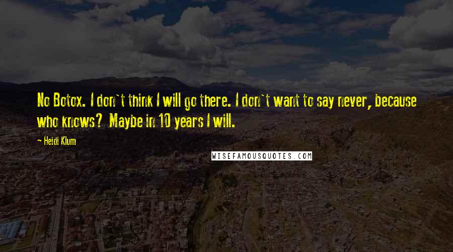 Heidi Klum Quotes: No Botox. I don't think I will go there. I don't want to say never, because who knows? Maybe in 10 years I will.