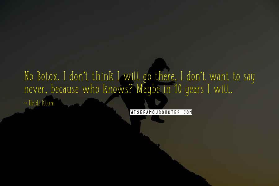 Heidi Klum Quotes: No Botox. I don't think I will go there. I don't want to say never, because who knows? Maybe in 10 years I will.