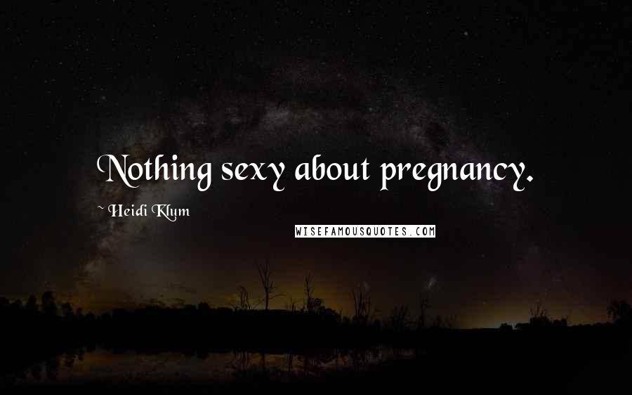 Heidi Klum Quotes: Nothing sexy about pregnancy.