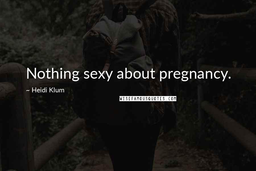Heidi Klum Quotes: Nothing sexy about pregnancy.