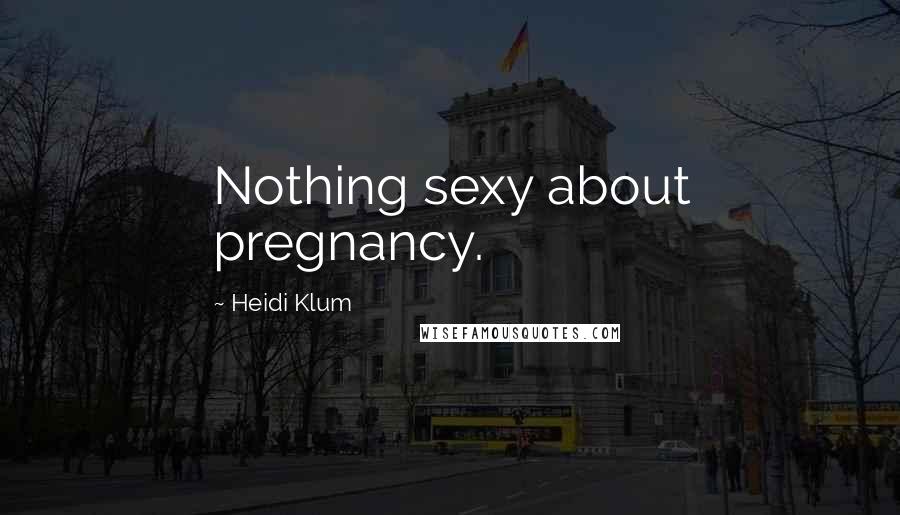 Heidi Klum Quotes: Nothing sexy about pregnancy.