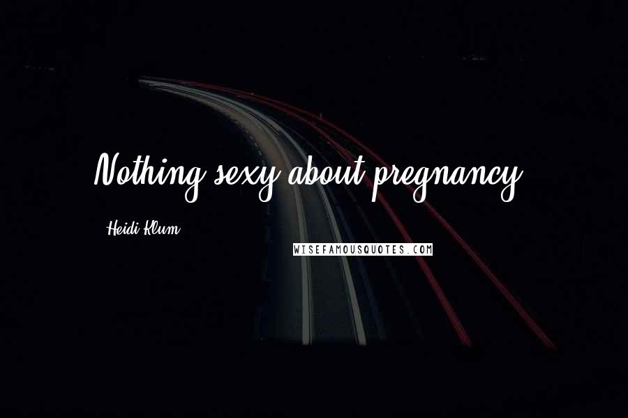 Heidi Klum Quotes: Nothing sexy about pregnancy.