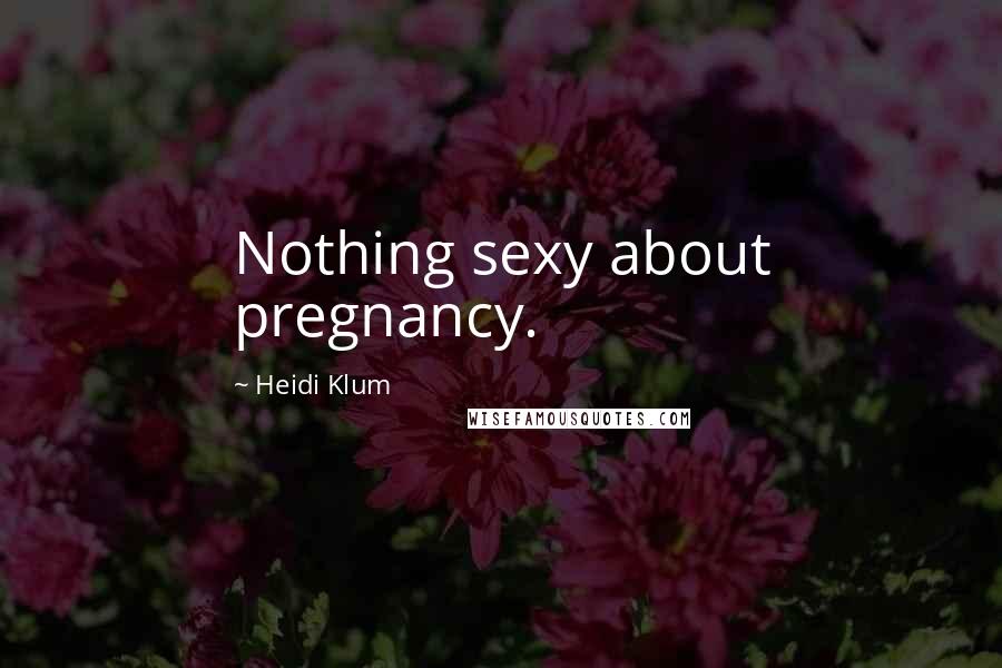 Heidi Klum Quotes: Nothing sexy about pregnancy.