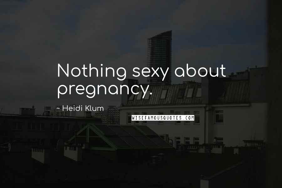 Heidi Klum Quotes: Nothing sexy about pregnancy.