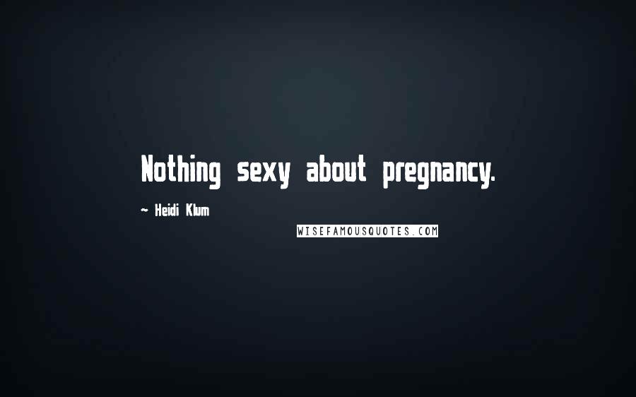 Heidi Klum Quotes: Nothing sexy about pregnancy.