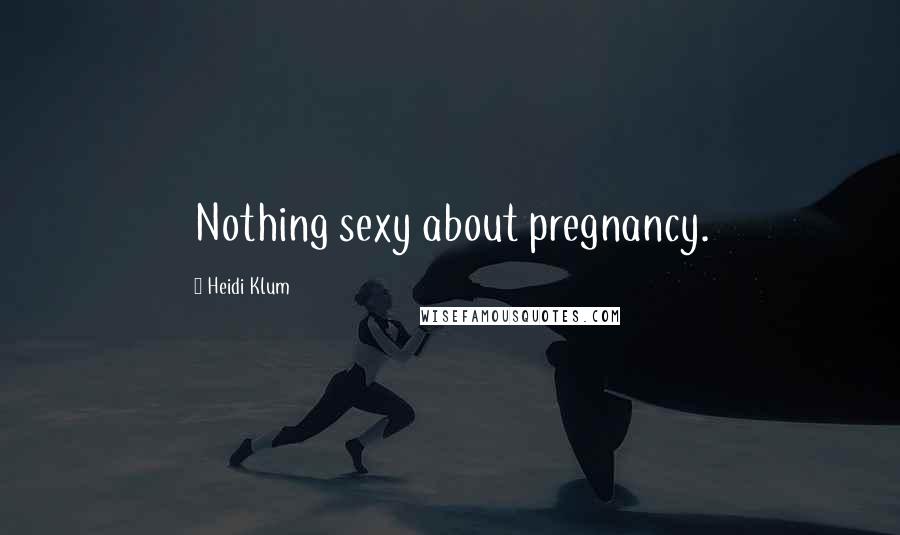 Heidi Klum Quotes: Nothing sexy about pregnancy.