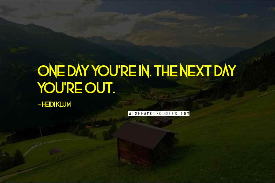 Heidi Klum Quotes: One day you're in. The next day you're out.