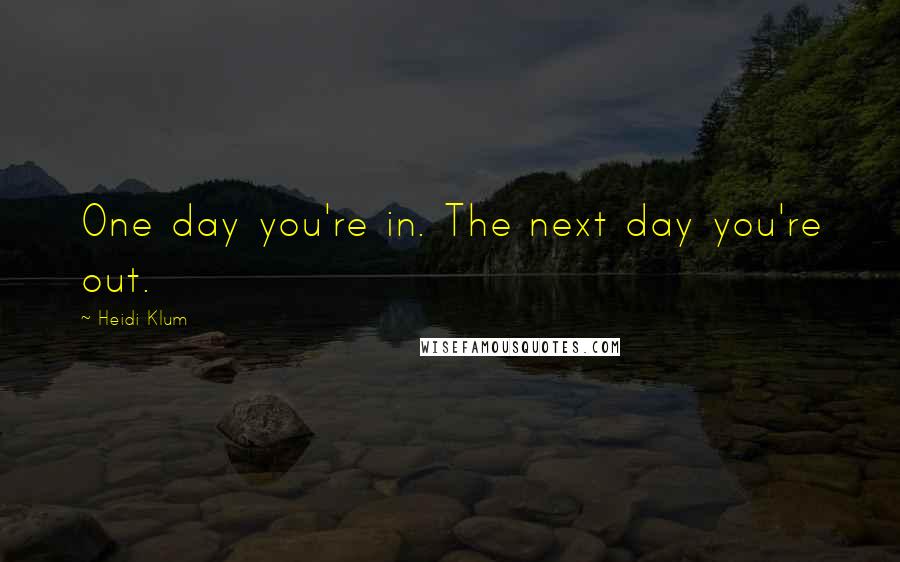 Heidi Klum Quotes: One day you're in. The next day you're out.
