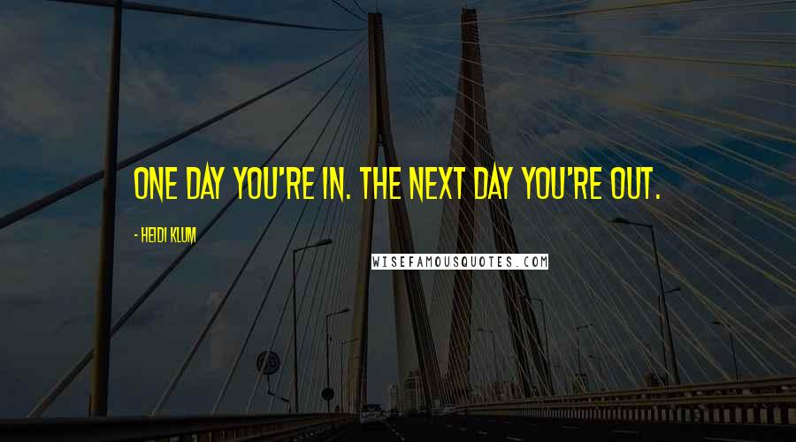 Heidi Klum Quotes: One day you're in. The next day you're out.