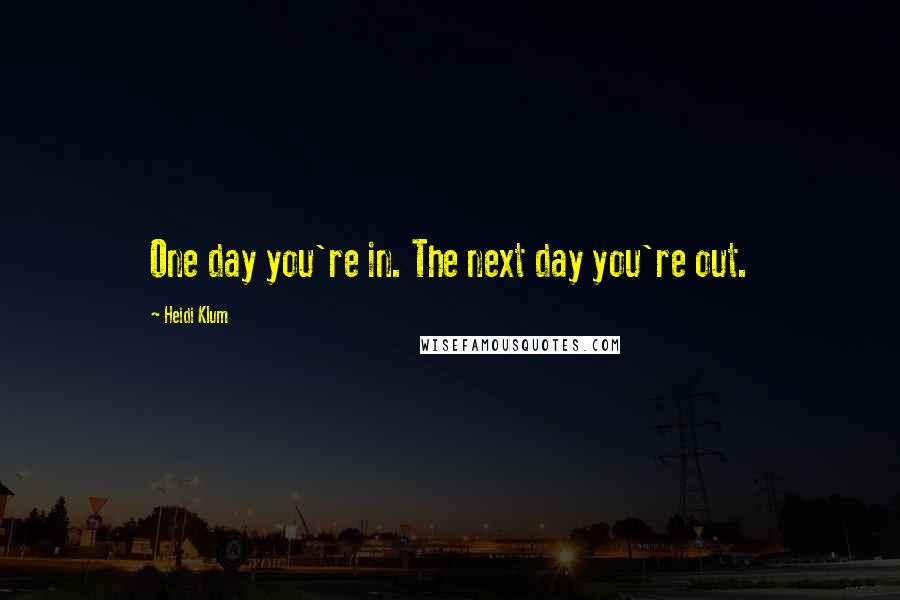 Heidi Klum Quotes: One day you're in. The next day you're out.