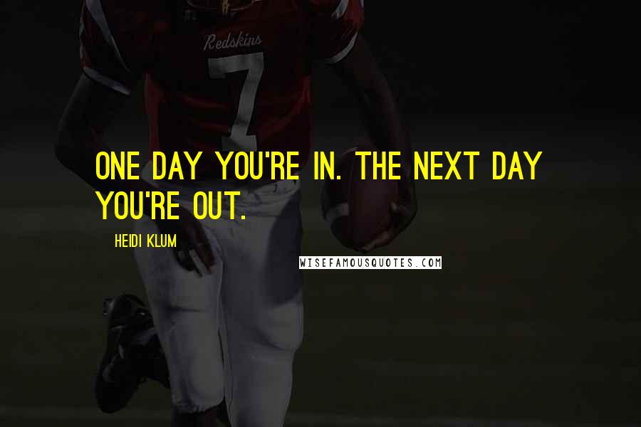 Heidi Klum Quotes: One day you're in. The next day you're out.