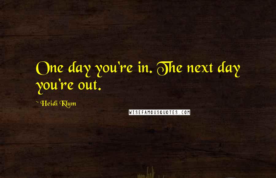 Heidi Klum Quotes: One day you're in. The next day you're out.