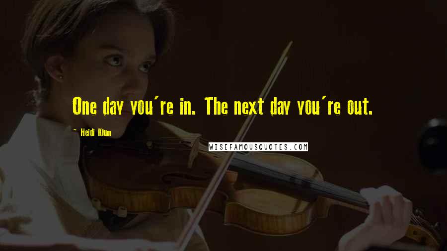 Heidi Klum Quotes: One day you're in. The next day you're out.