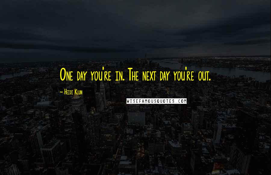 Heidi Klum Quotes: One day you're in. The next day you're out.