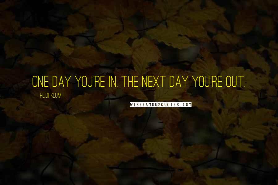 Heidi Klum Quotes: One day you're in. The next day you're out.