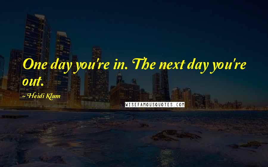 Heidi Klum Quotes: One day you're in. The next day you're out.