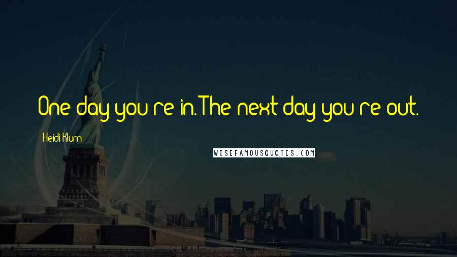 Heidi Klum Quotes: One day you're in. The next day you're out.