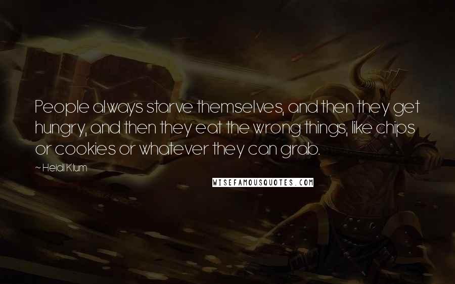 Heidi Klum Quotes: People always starve themselves, and then they get hungry, and then they eat the wrong things, like chips or cookies or whatever they can grab.