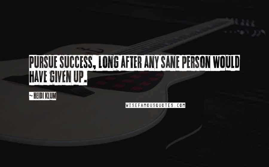 Heidi Klum Quotes: Pursue success, long after any sane person would have given up.