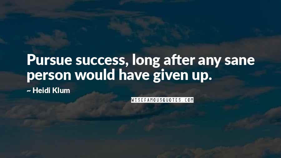 Heidi Klum Quotes: Pursue success, long after any sane person would have given up.