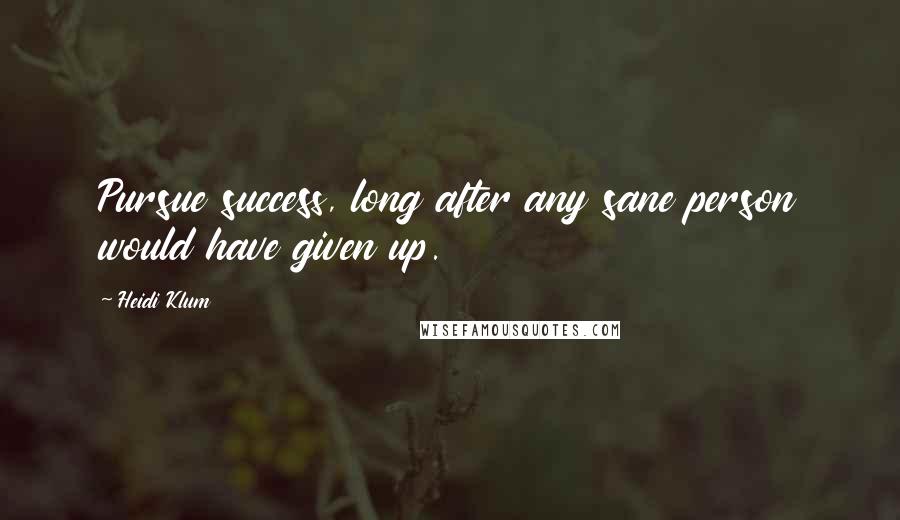 Heidi Klum Quotes: Pursue success, long after any sane person would have given up.