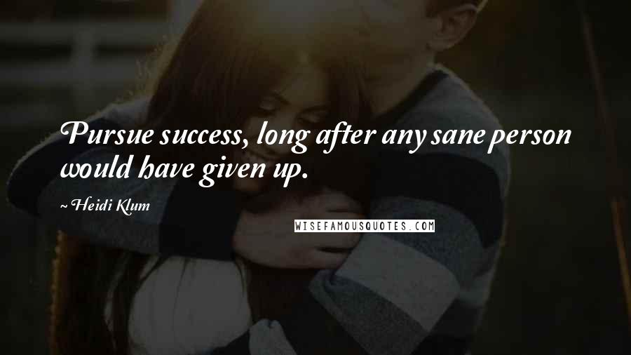 Heidi Klum Quotes: Pursue success, long after any sane person would have given up.