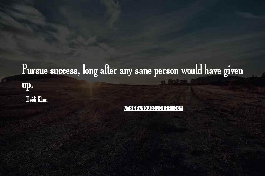 Heidi Klum Quotes: Pursue success, long after any sane person would have given up.