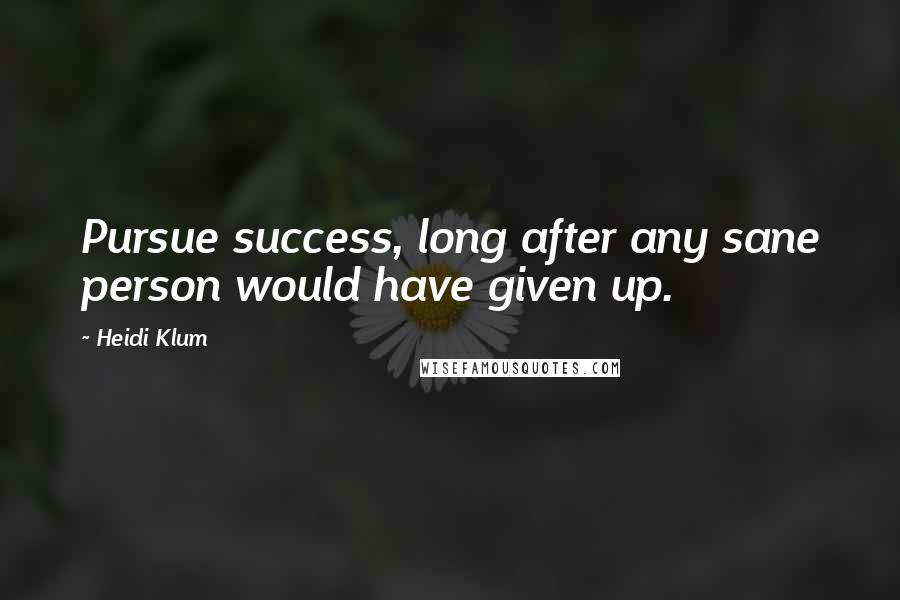 Heidi Klum Quotes: Pursue success, long after any sane person would have given up.