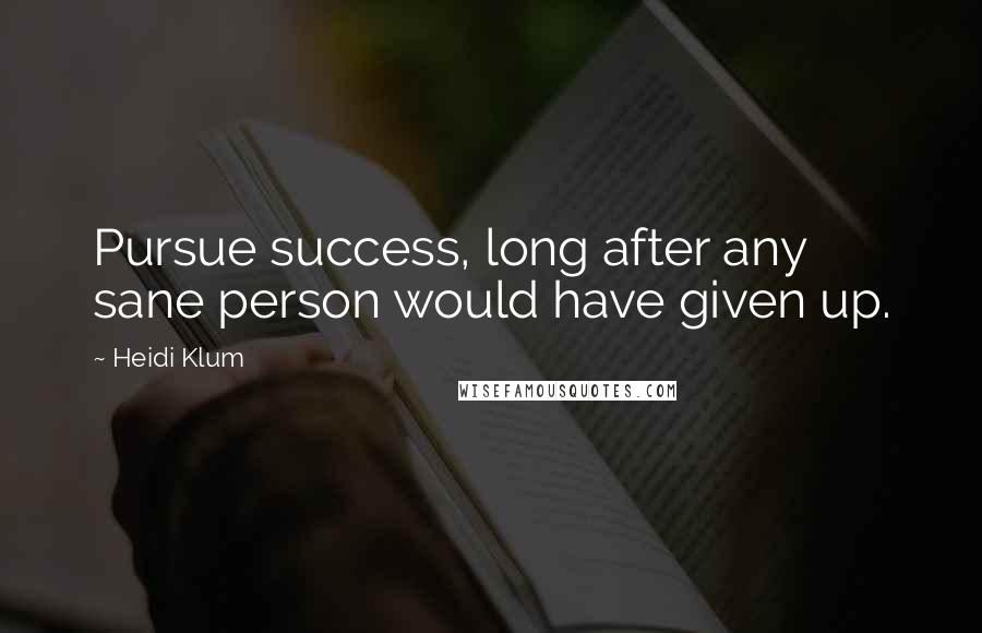 Heidi Klum Quotes: Pursue success, long after any sane person would have given up.