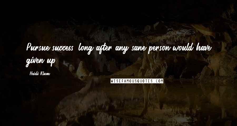 Heidi Klum Quotes: Pursue success, long after any sane person would have given up.