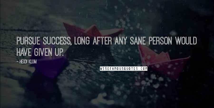 Heidi Klum Quotes: Pursue success, long after any sane person would have given up.