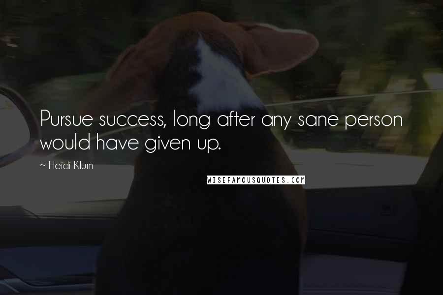 Heidi Klum Quotes: Pursue success, long after any sane person would have given up.