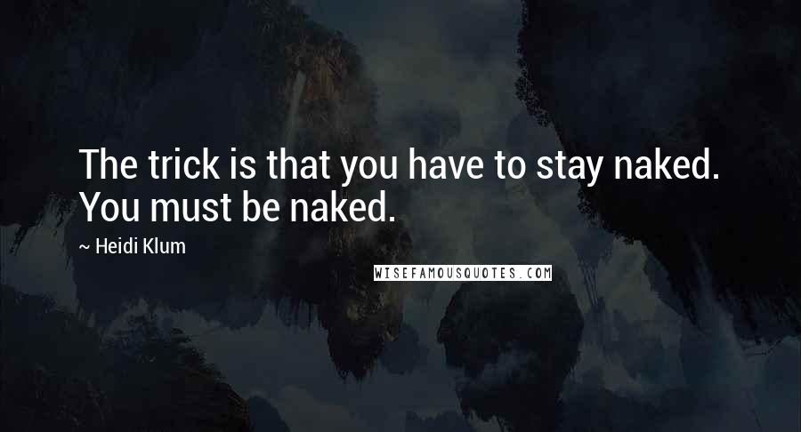 Heidi Klum Quotes: The trick is that you have to stay naked. You must be naked.